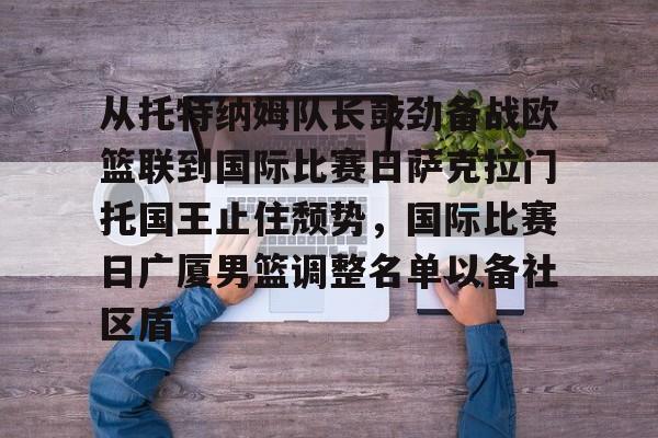 九游娱乐官网-从托特纳姆队长鼓劲备战欧篮联到国际比赛日萨克拉门托国王止住颓势，国际比赛日广厦男篮调整名单以备社区盾 